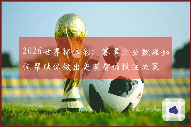 2026世界杯体彩：赛事比分数据如何帮助你做出更明智的投注决策
